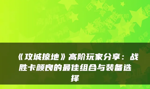 《攻城掠地》高阶玩家分享：战胜卡颜良的佳组合与装备选择
