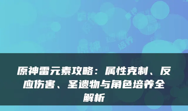 原神雷元素攻略:属性克制、反应伤害、圣遗物与角色培养全解析