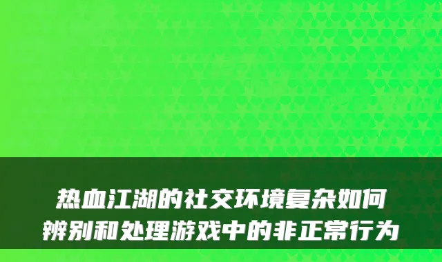 热血江湖的社交环境复杂如何辨别和处理游戏中的非正常行为