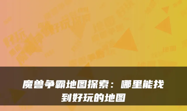 魔兽争霸地图探索:哪里能找到好玩的地图