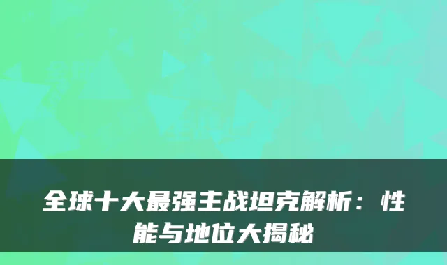 全球十大强主战坦克解析：性能与地位大揭秘