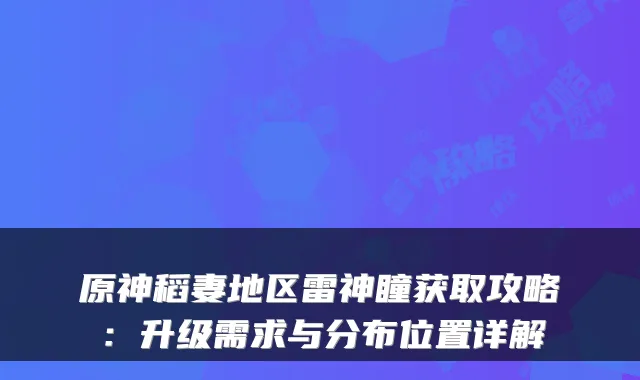 原神稻妻地区雷神瞳获取攻略：升级需求与分布位置详解