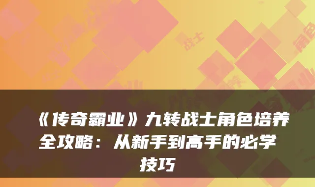 《传奇霸业》九转战士角色培养全攻略：从新手到高手的必学技巧