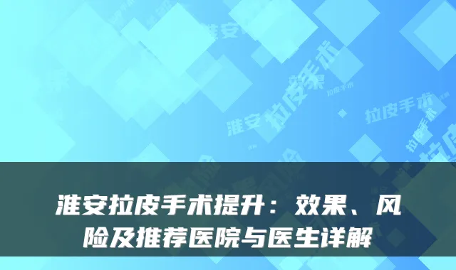 淮安拉皮手术提升：效果、风险及推荐医院与医生详解
