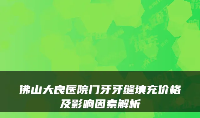 佛山大良医院门牙牙缝填充价格及影响因素解析