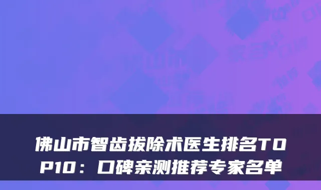 佛山市智齿拔除术医生排名TOP10:口碑亲测推荐专家名单