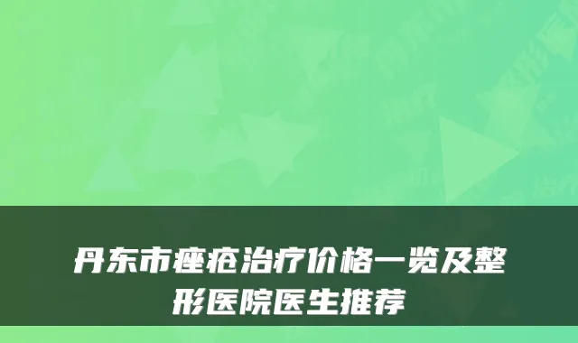 丹东市痤疮价格一览及整形医院医生推荐