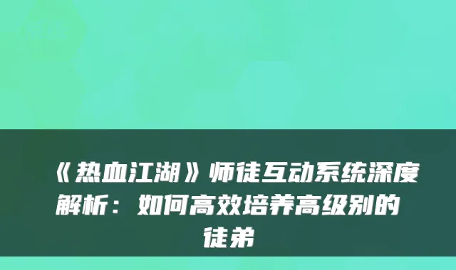 《热血江湖》师徒互动系统深度解析：如何高效培养高级别的徒弟