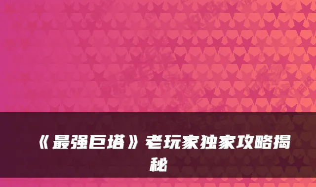 《最强巨塔》老玩家独家攻略揭秘