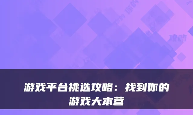 游戏平台挑选攻略：找到你的游戏大本营