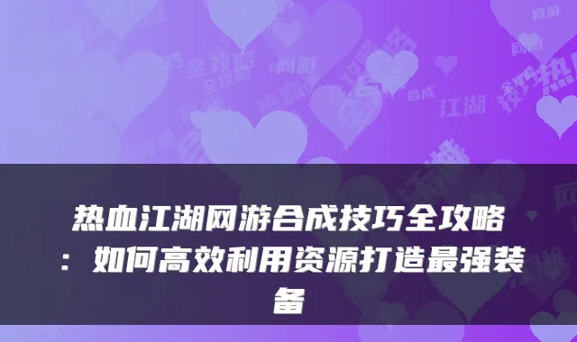 热血江湖网游合成技巧全攻略：如何高效利用资源打造强装备