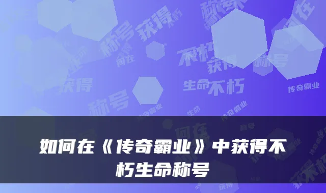 如何在《传奇霸业》中获得不朽生命称号