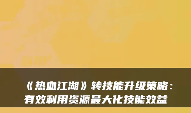《热血江湖》转技能升级策略：有效利用资源大化技能效益