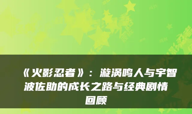 《火影忍者》：漩涡鸣人与宇智波佐助的成长之路与经典剧情回顾