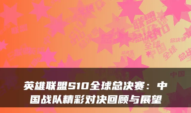 英雄联盟S10全球总决赛:中国战队精彩对决回顾与展望