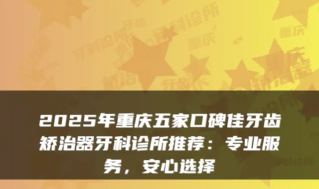 2025年重庆五家口碑佳牙齿矫治器牙科诊所推荐:专业服务,安心选择