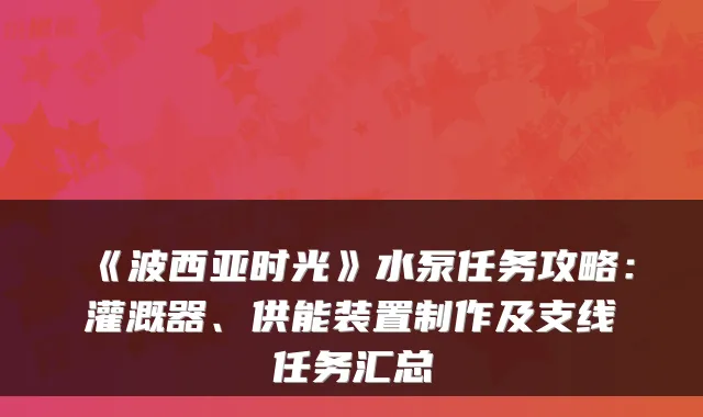 《波西亚时光》水泵任务攻略：灌溉器、供能装置制作及支线任务汇总