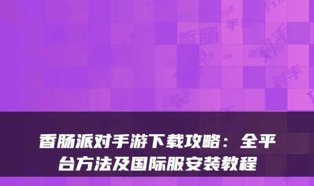 香肠派对手游下载攻略：全平台方法及国际服安装教程