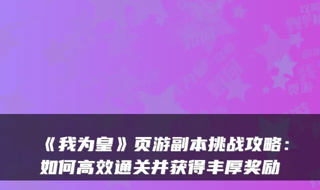 《我为皇》页游副本挑战攻略：如何高效通关并获得丰厚奖励