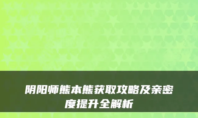 阴阳师熊本熊获取攻略及亲密度提升全解析