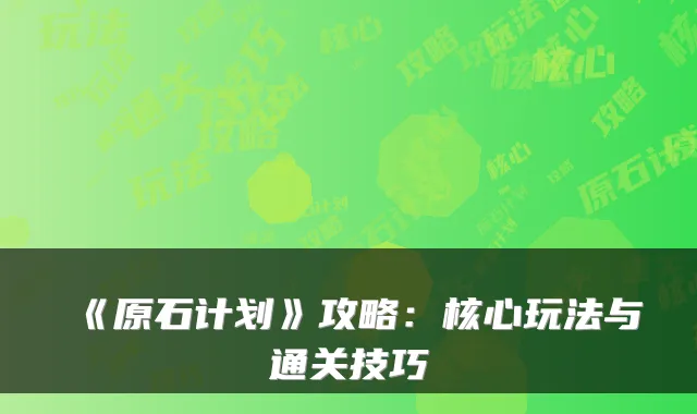 《原石计划》攻略：核心玩法与通关技巧
