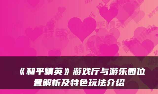 《和平精英》游戏厅与游乐园位置解析及特色玩法介绍