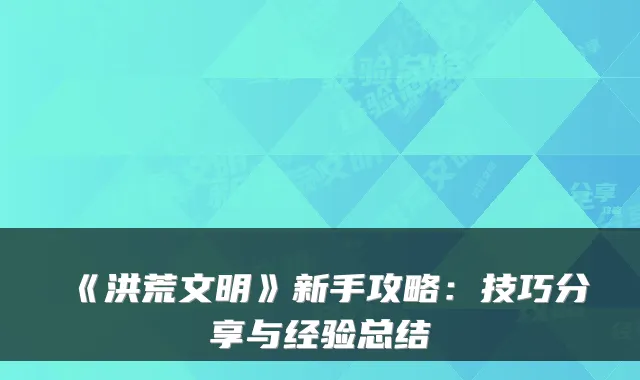 《洪荒文明》新手攻略:技巧分享与经验总结