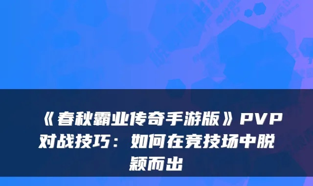 《春秋霸业传奇手游版》PVP对战技巧：如何在竞技场中脱颖而出
