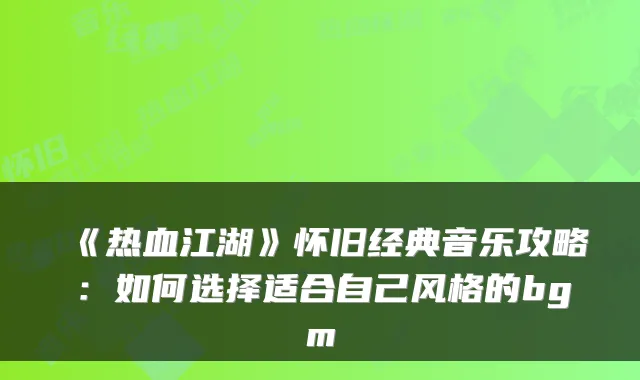 《热血江湖》怀旧经典音乐攻略：如何选择适合自己风格的bgm