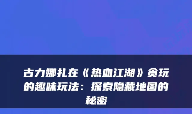古力娜扎在《热血江湖》贪玩的趣味玩法：探索隐藏地图的秘密