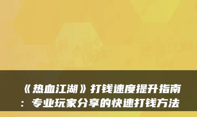 《热血江湖》打钱速度提升指南：专业玩家分享的快速打钱方法