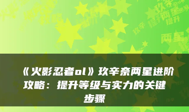 《火影忍者ol》玖辛奈两星进阶攻略：提升等级与实力的关键步骤
