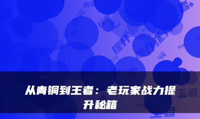 从青铜到王者：老玩家战力提升秘籍