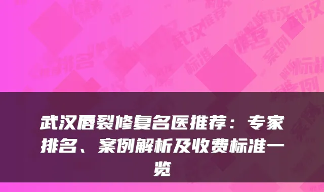 武汉唇裂修复名医推荐：专家排名、案例解析及收费标准一览