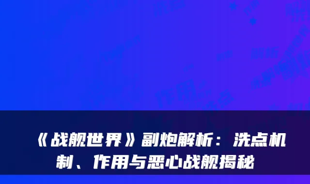 《战舰世界》副炮解析：洗点机制、作用与恶心战舰揭秘