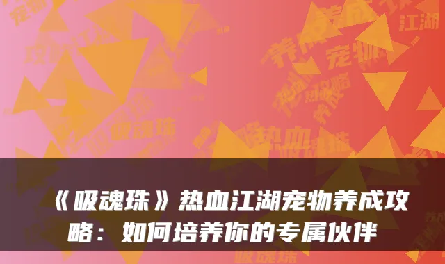 《吸魂珠》热血江湖宠物养成攻略:如何培养你的专属伙伴