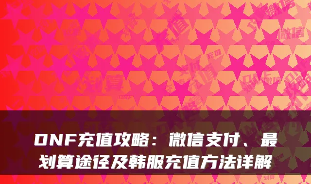 DNF充值攻略：微信支付、划算途径及韩服充值方法详解