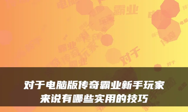 对于电脑版传奇霸业新手玩家来说有哪些实用的技巧