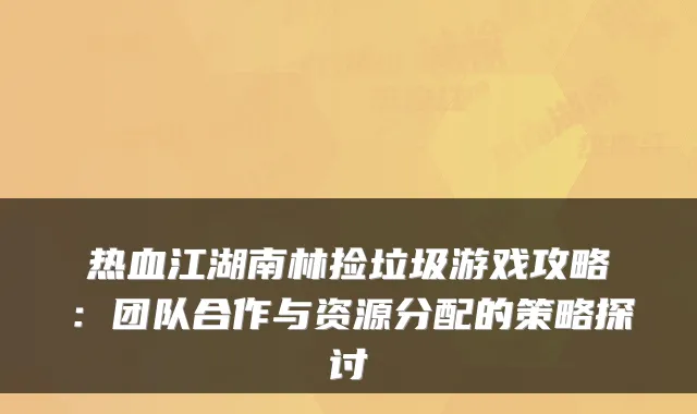 热血江湖南林捡垃圾游戏攻略:团队合作与资源分配的策略探讨