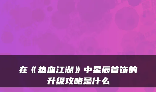 在《热血江湖》中星辰首饰的升级攻略是什么