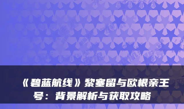 《碧蓝航线》黎塞留与欧根亲王号：背景解析与获取攻略
