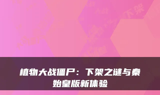 植物大战僵尸:下架之谜与秦始皇版新体验