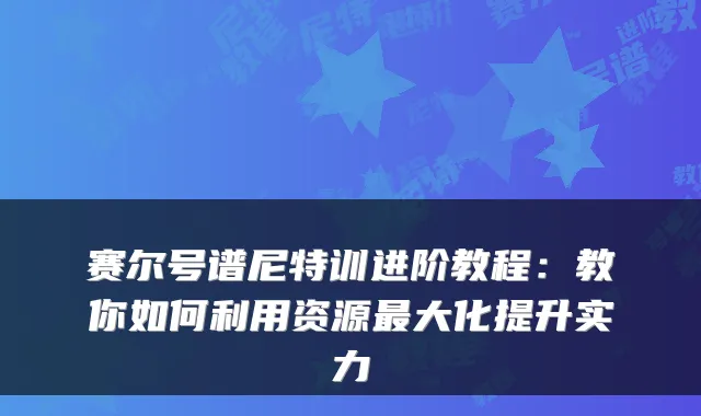 赛尔号谱尼特训进阶教程：教你如何利用资源大化提升实力