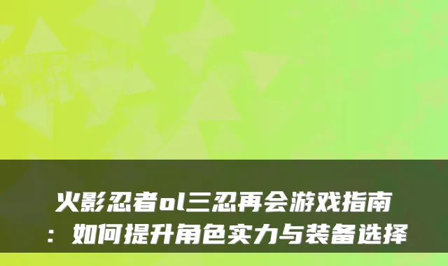 火影忍者ol三忍再会游戏指南:如何提升角色实力与装备选择
