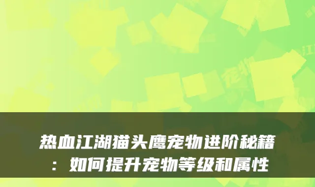 热血江湖猫头鹰宠物进阶秘籍：如何提升宠物等级和属性