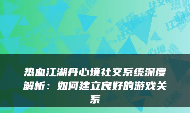热血江湖丹心境社交系统深度解析：如何建立良好的游戏关系