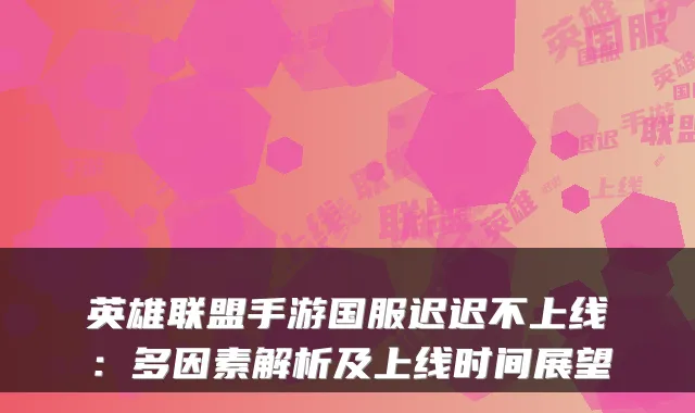 英雄联盟手游国服迟迟不上线：多因素解析及上线时间展望