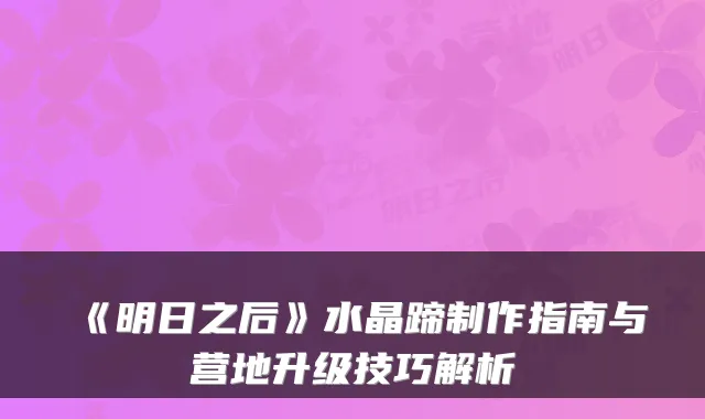 《明日之后》水晶蹄制作指南与营地升级技巧解析