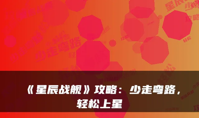 《星辰战舰》攻略：少走弯路，轻松上星