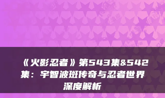 《火影忍者》第543集&542集:宇智波斑传奇与忍者世界深度解析